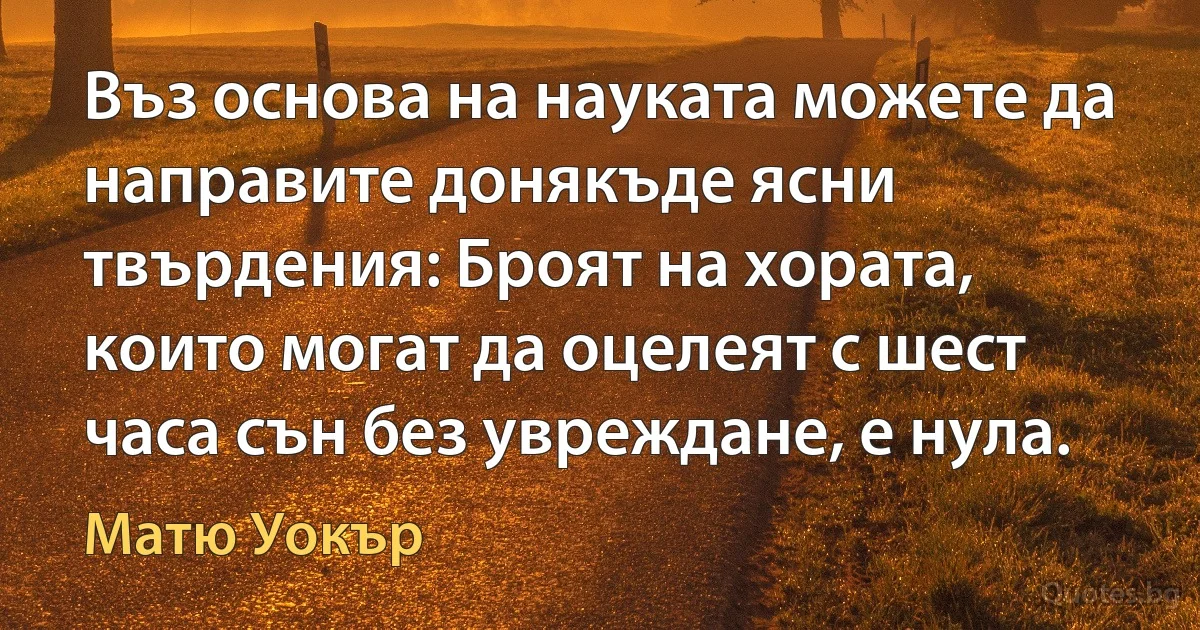 Въз основа на науката можете да направите донякъде ясни твърдения: Броят на хората, които могат да оцелеят с шест часа сън без увреждане, е нула. (Матю Уокър)