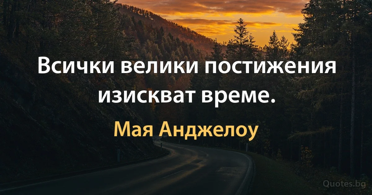 Всички велики постижения изискват време. (Мая Анджелоу)