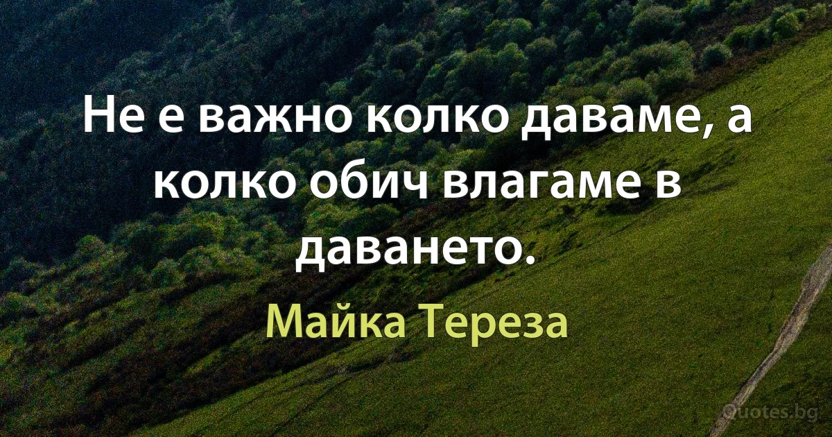 Не е важно колко даваме, а колко обич влагаме в даването. (Майка Тереза)