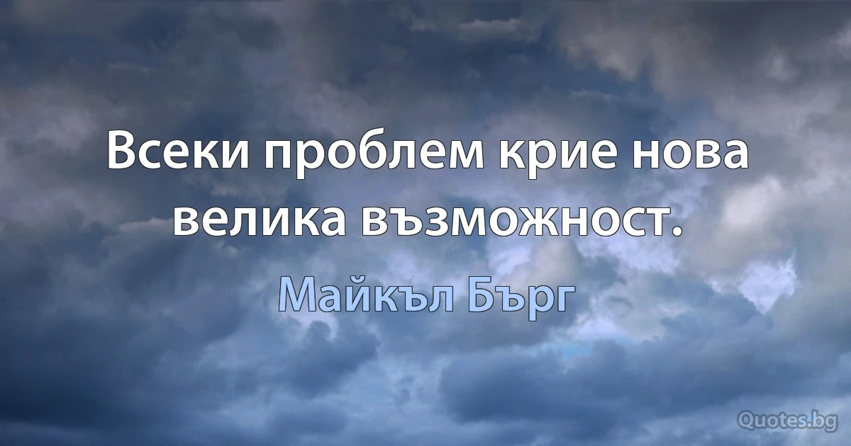 Всеки проблем крие нова велика възможност. (Майкъл Бърг)