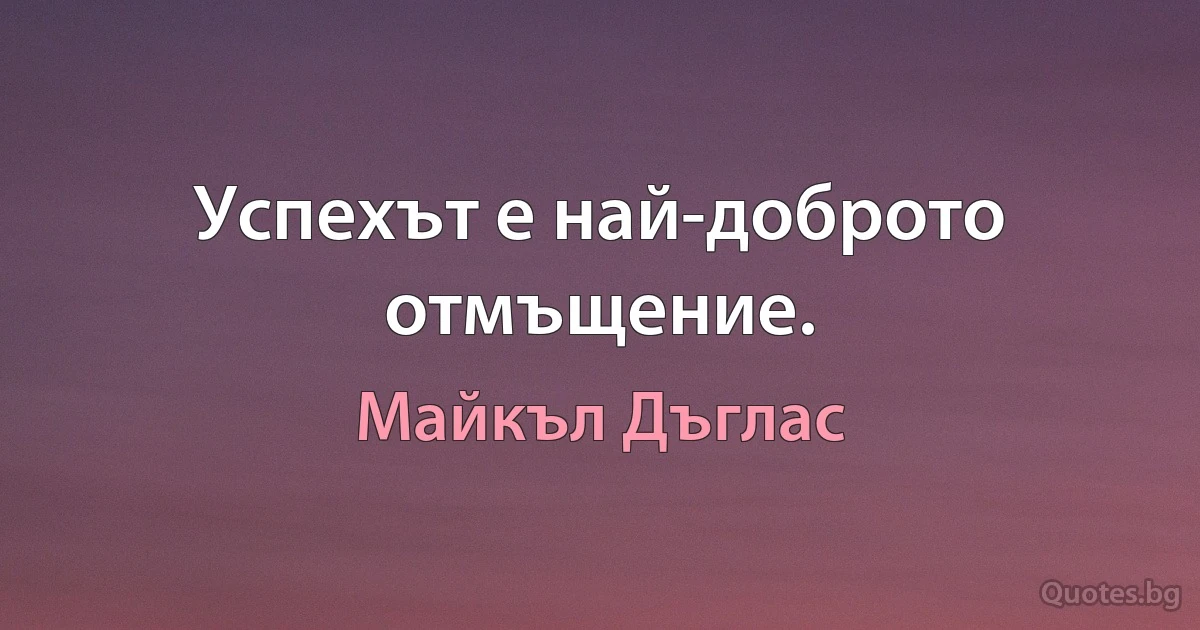 Успехът е най-доброто отмъщение. (Майкъл Дъглас)