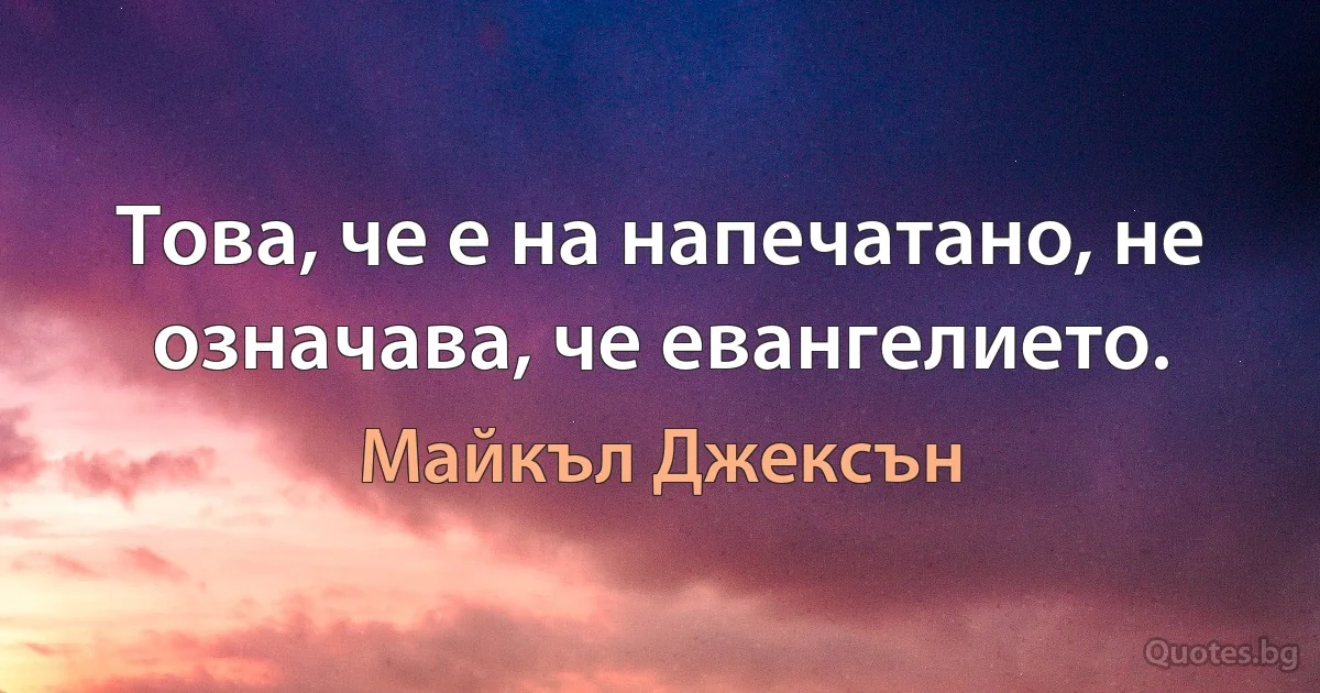 Това, че е на напечатано, не означава, че евангелието. (Майкъл Джексън)