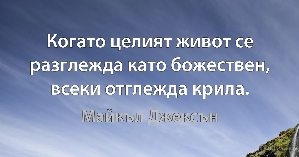 Когато целият живот се разглежда като божествен, всеки отглежда крила. (Майкъл Джексън)