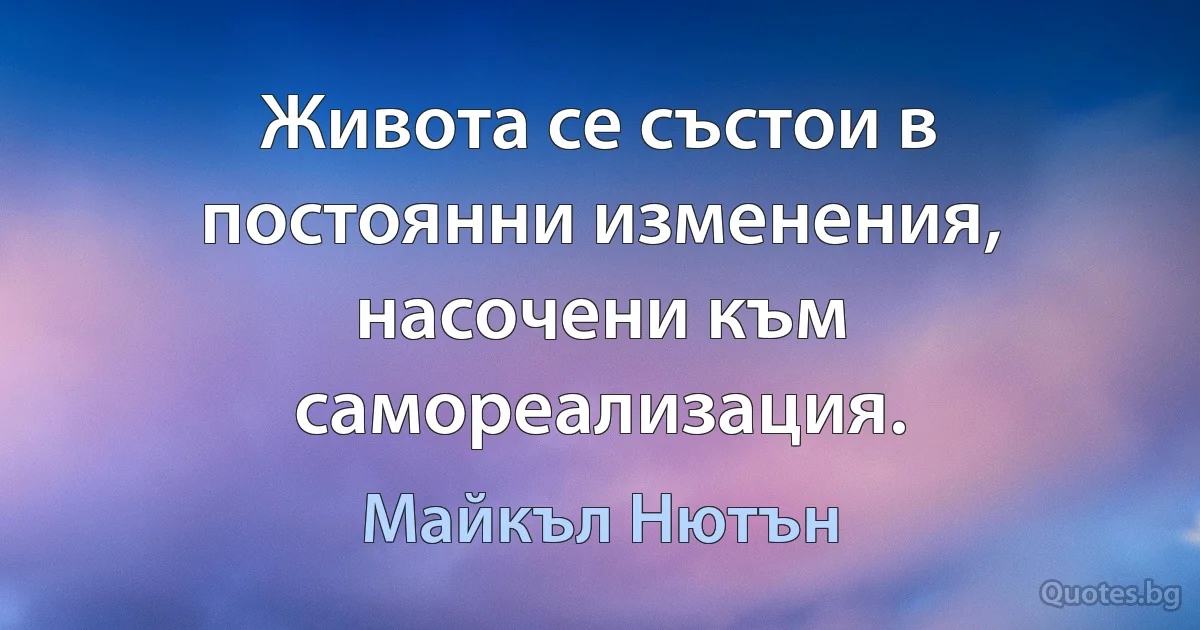 Живота се състои в постоянни изменения, насочени към самореализация. (Майкъл Нютън)