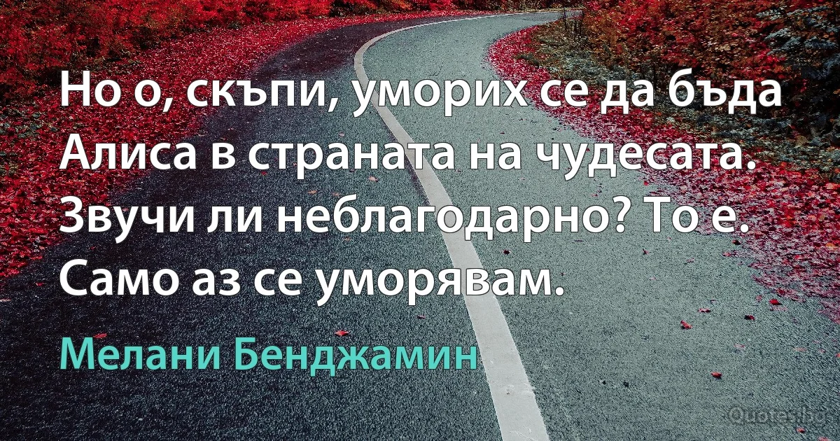 Но о, скъпи, уморих се да бъда Алиса в страната на чудесата. Звучи ли неблагодарно? То е. Само аз се уморявам. (Мелани Бенджамин)