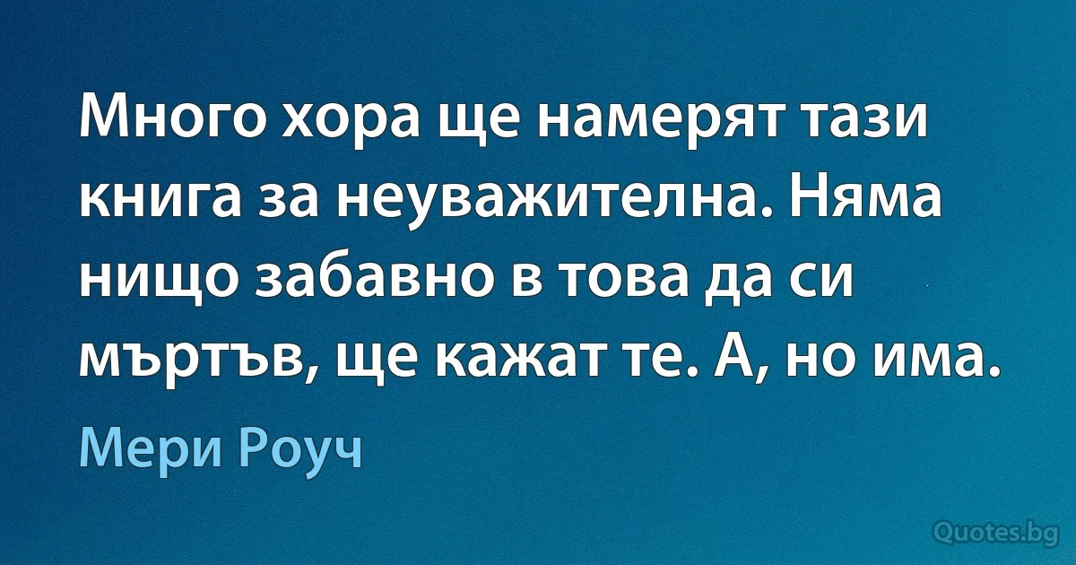 Много хора ще намерят тази книга за неуважителна. Няма нищо забавно в това да си мъртъв, ще кажат те. А, но има. (Мери Роуч)