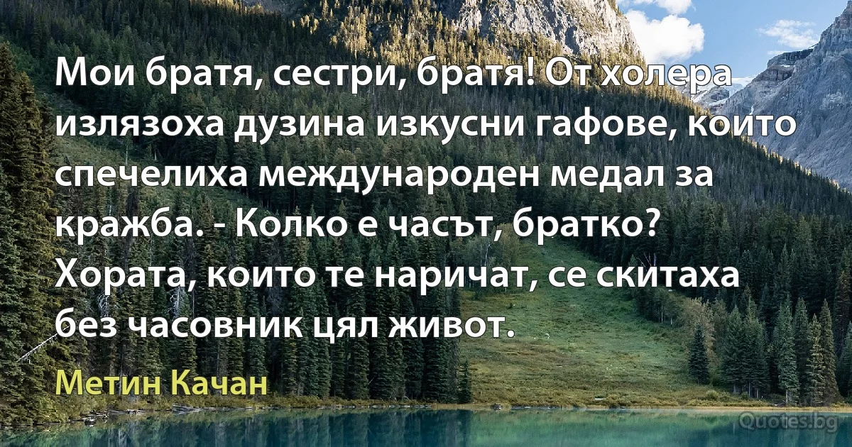 Мои братя, сестри, братя! От холера излязоха дузина изкусни гафове, които спечелиха международен медал за кражба. - Колко е часът, братко? Хората, които те наричат, се скитаха без часовник цял живот. (Метин Качан)