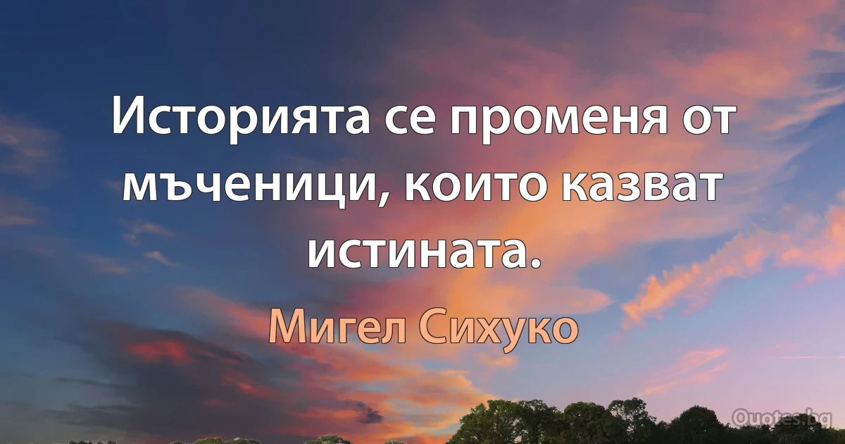 Историята се променя от мъченици, които казват истината. (Мигел Сихуко)