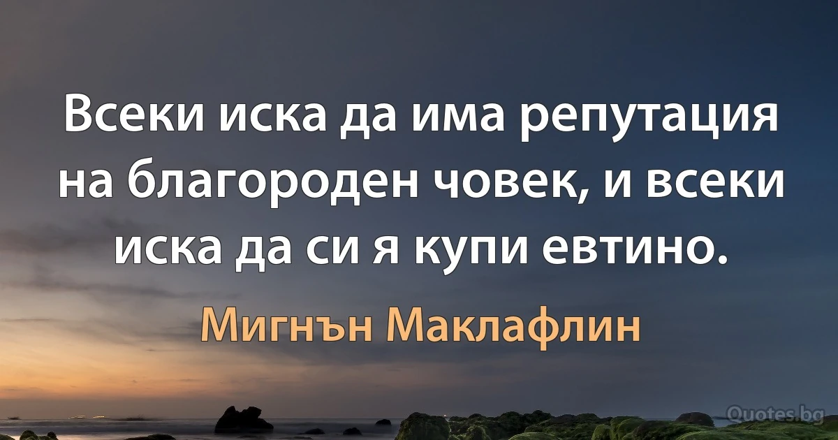 Всеки иска да има репутация на благороден човек, и всеки иска да си я купи евтино. (Мигнън Маклафлин)