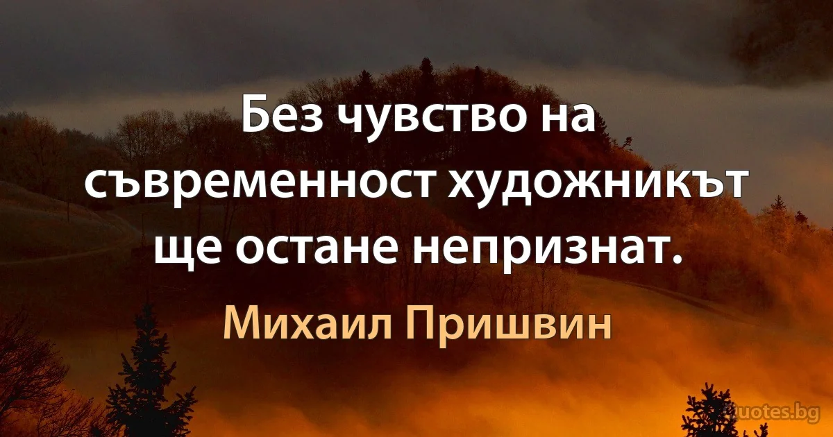 Без чувство на съвременност художникът ще остане непризнат. (Михаил Пришвин)