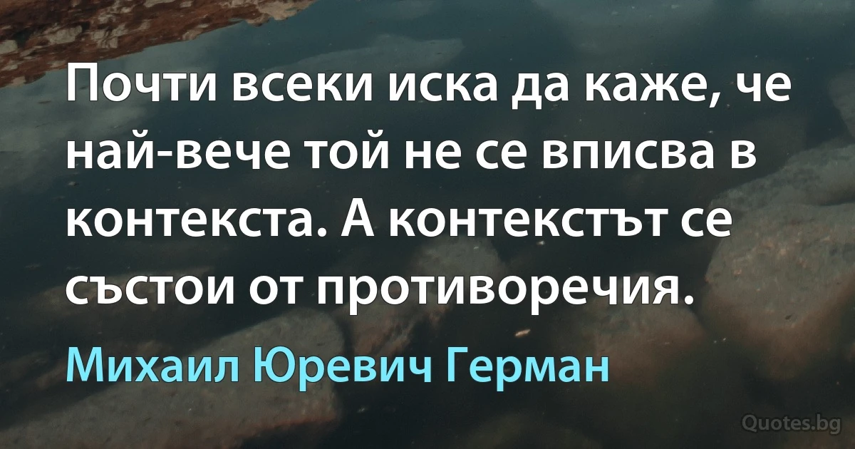 Почти всеки иска да каже, че най-вече той не се вписва в контекста. А контекстът се състои от противоречия. (Михаил Юревич Герман)