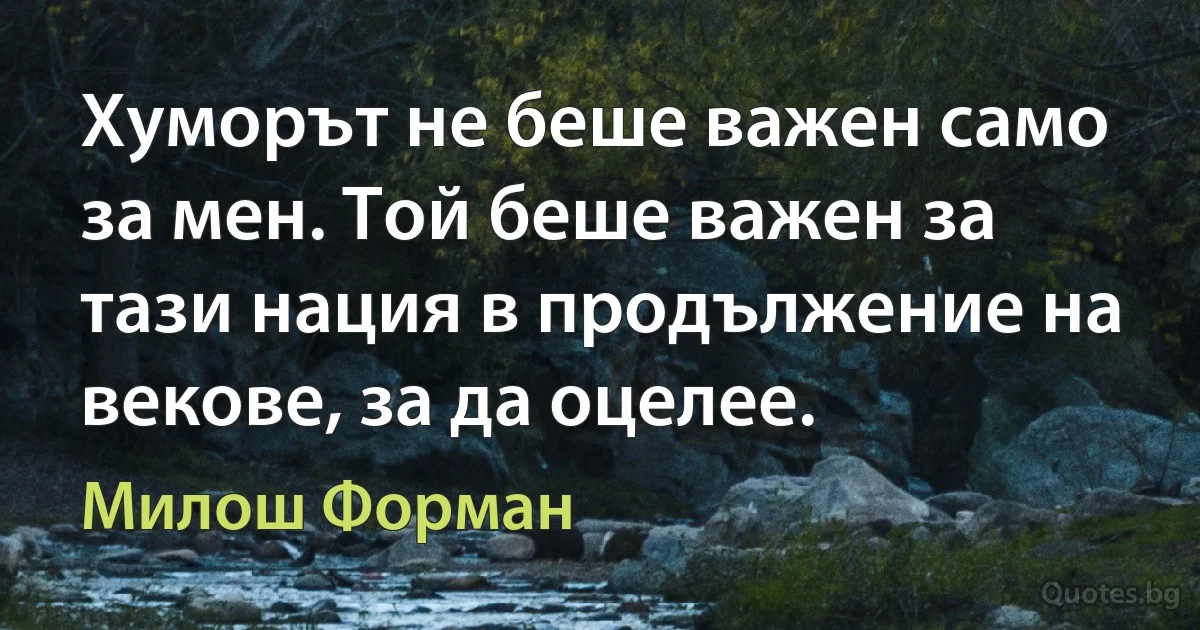 Хуморът не беше важен само за мен. Той беше важен за тази нация в продължение на векове, за да оцелее. (Милош Форман)