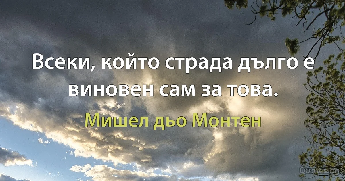 Всеки, който страда дълго е виновен сам за това. (Мишел дьо Монтен)