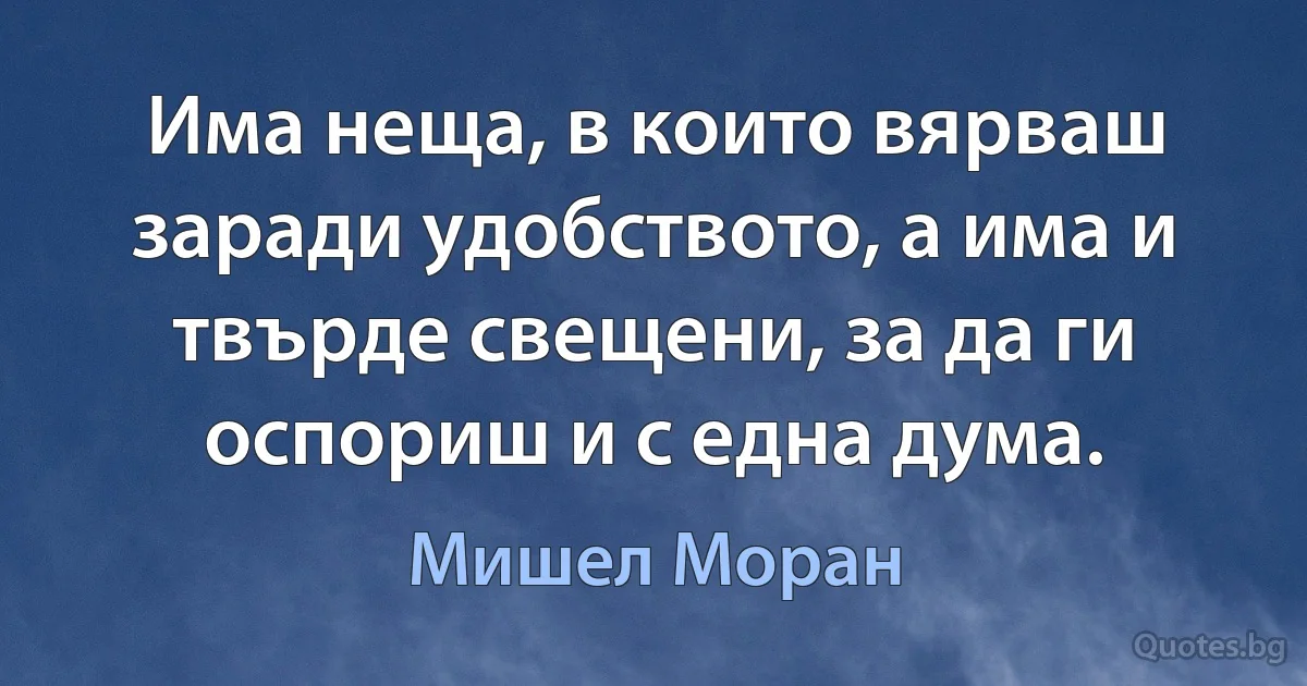 Има неща, в които вярваш заради удобството, а има и твърде свещени, за да ги оспориш и с една дума. (Мишел Моран)