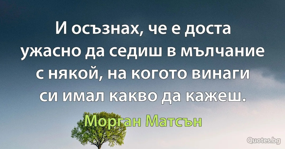 И осъзнах, че е доста ужасно да седиш в мълчание с някой, на когото винаги си имал какво да кажеш. (Морган Матсън)