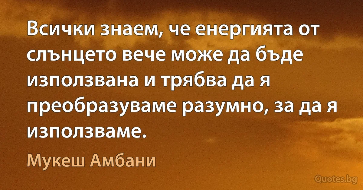 Всички знаем, че енергията от слънцето вече може да бъде използвана и трябва да я преобразуваме разумно, за да я използваме. (Мукеш Амбани)