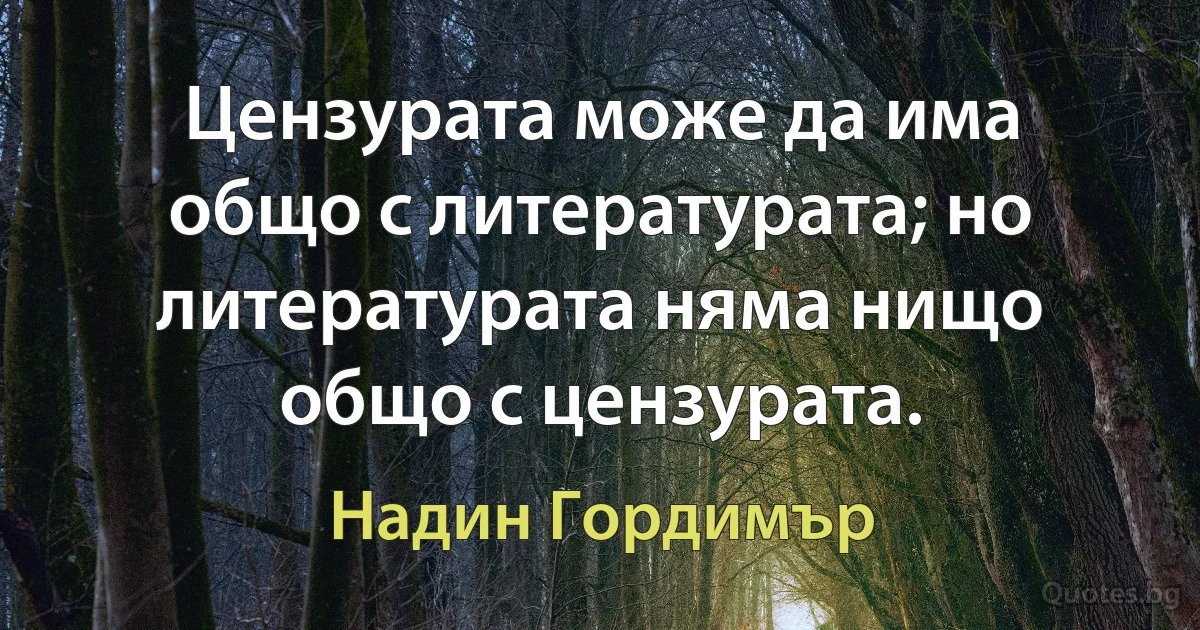 Цензурата може да има общо с литературата; но литературата няма нищо общо с цензурата. (Надин Гордимър)