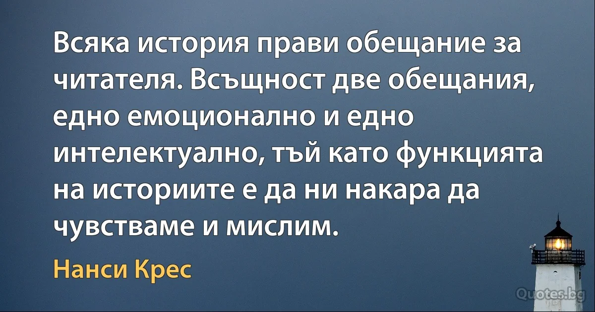 Всяка история прави обещание за читателя. Всъщност две обещания, едно емоционално и едно интелектуално, тъй като функцията на историите е да ни накара да чувстваме и мислим. (Нанси Крес)