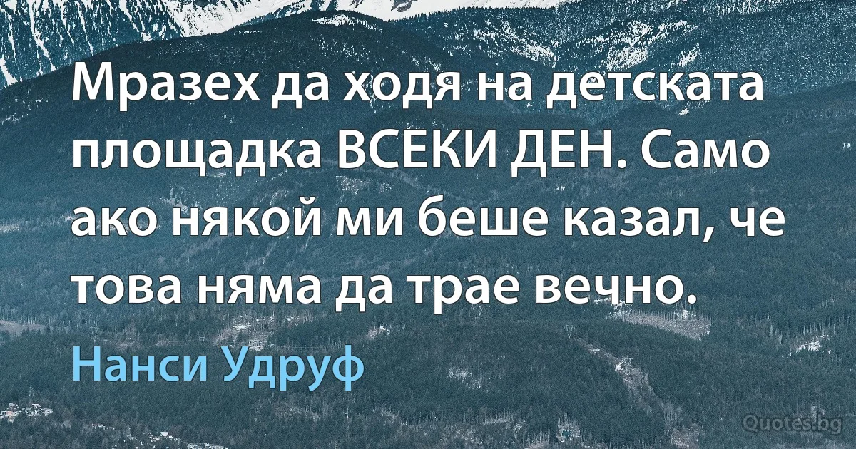 Мразех да ходя на детската площадка ВСЕКИ ДЕН. Само ако някой ми беше казал, че това няма да трае вечно. (Нанси Удруф)