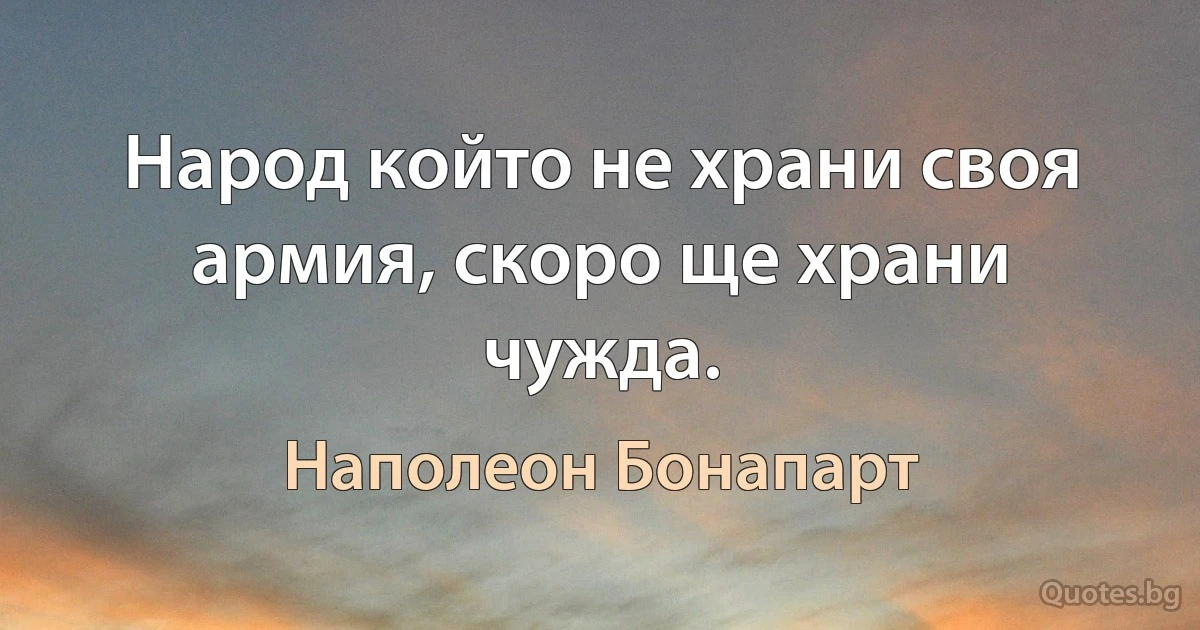 Народ който не храни своя армия, скоро ще храни чужда. (Наполеон Бонапарт)