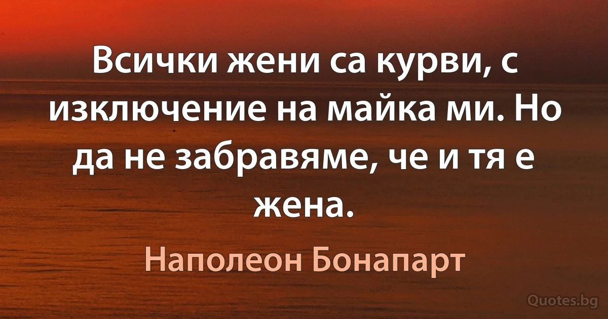 Всички жени са курви, с изключение на майка ми. Но да не забравяме, че и тя е жена. (Наполеон Бонапарт)