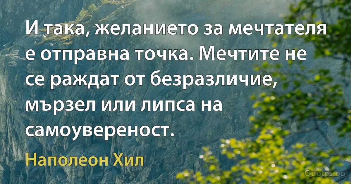 И така, желанието за мечтателя е отправна точка. Мечтите не се раждат от безразличие, мързел или липса на самоувереност. (Наполеон Хил)