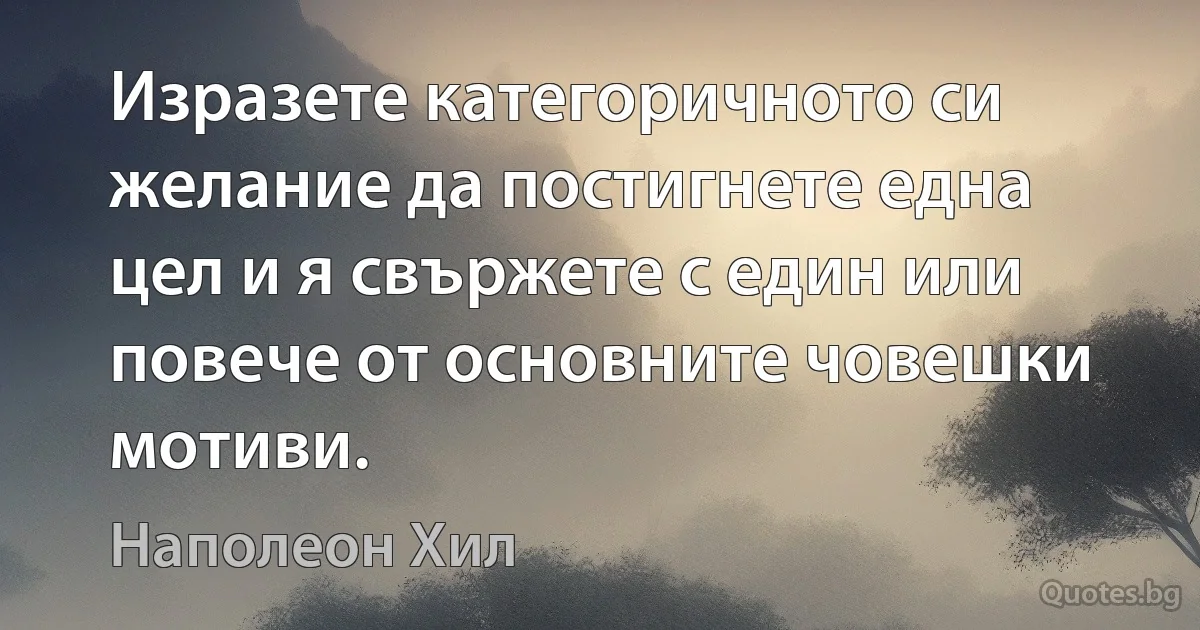 Изразете категоричното си желание да постигнете една цел и я свържете с един или повече от основните човешки мотиви. (Наполеон Хил)