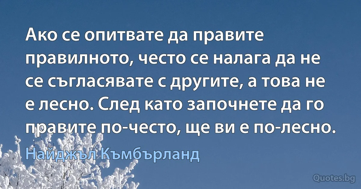 Ако се опитвате да правите правилното, често се налага да не се съгласявате с другите, а това не е лесно. След като започнете да го правите по-често, ще ви е по-лесно. (Найджъл Къмбърланд)