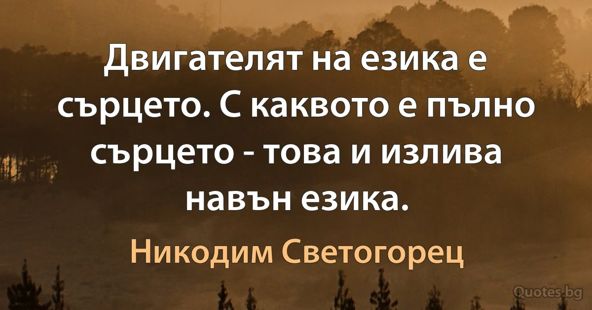 Двигателят на езика е сърцето. С каквото е пълно сърцето - това и излива навън езика. (Никодим Светогорец)