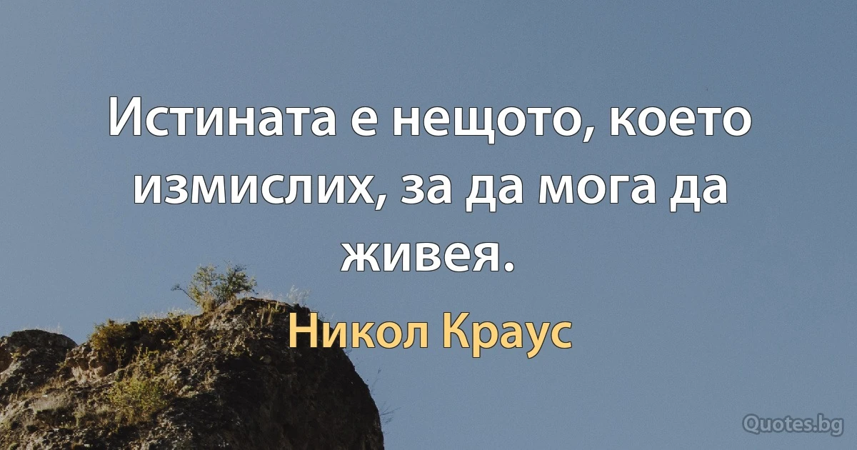 Истината е нещото, което измислих, за да мога да живея. (Никол Краус)