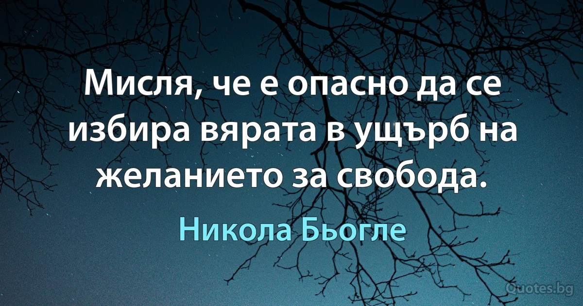 Мисля, че е опасно да се избира вярата в ущърб на желанието за свобода. (Никола Бьогле)