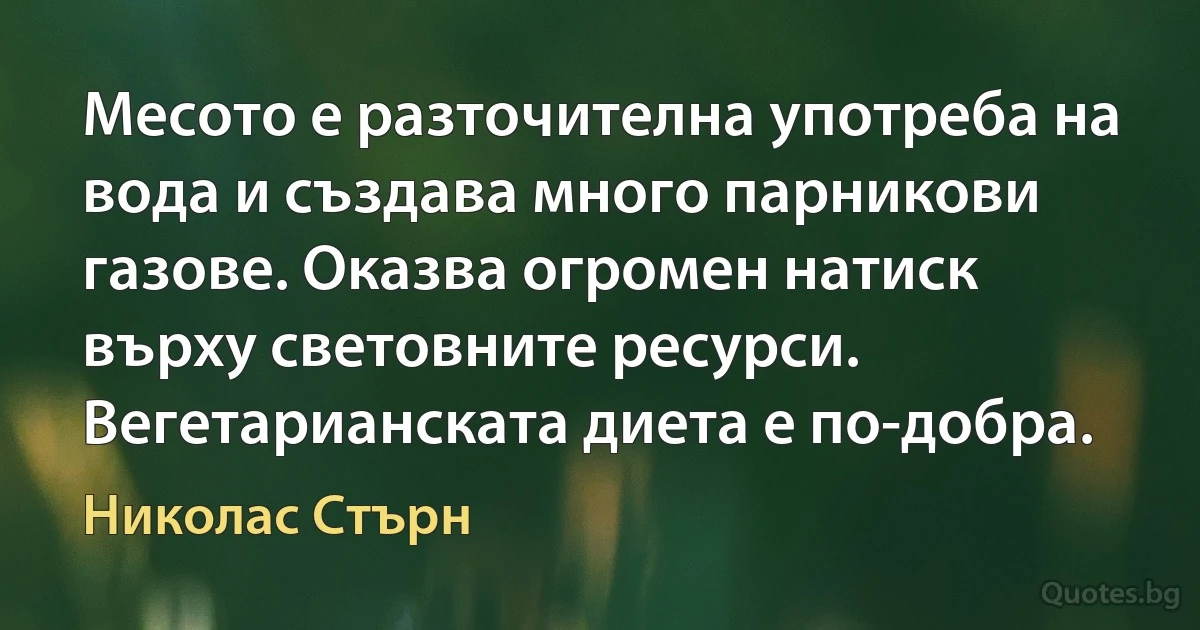 Месото е разточителна употреба на вода и създава много парникови газове. Оказва огромен натиск върху световните ресурси. Вегетарианската диета е по-добра. (Николас Стърн)