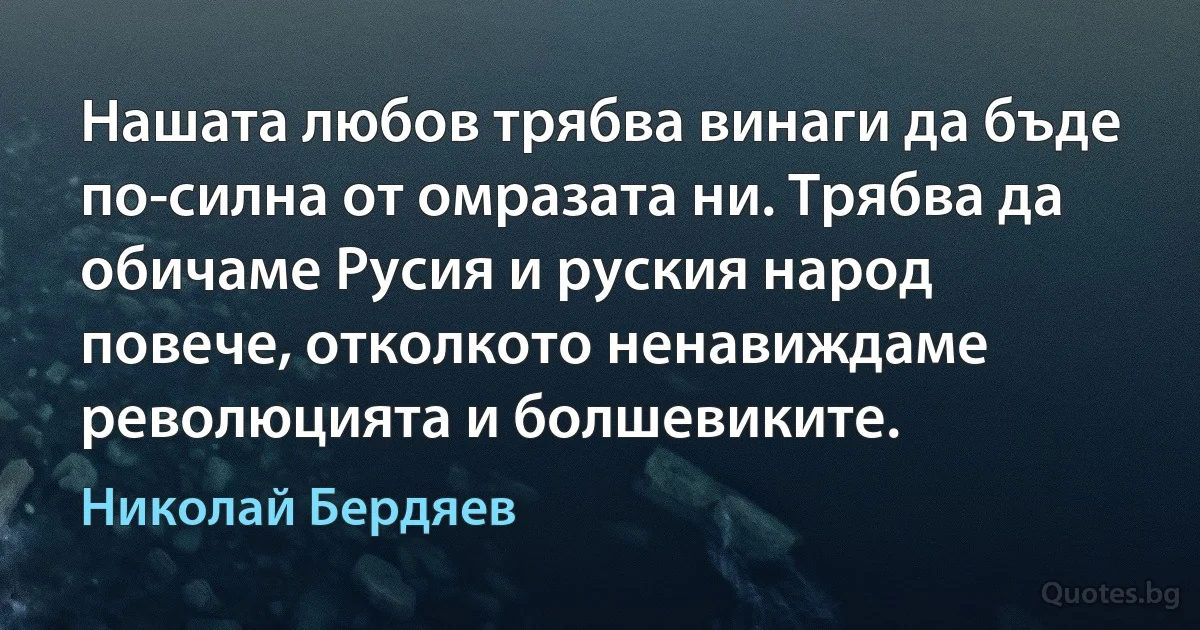 Нашата любов трябва винаги да бъде по-силна от омразата ни. Трябва да обичаме Русия и руския народ повече, отколкото ненавиждаме революцията и болшевиките. (Николай Бердяев)