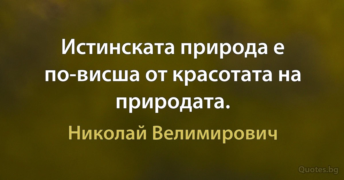 Истинската природа е по-висша от красотата на природата. (Николай Велимирович)