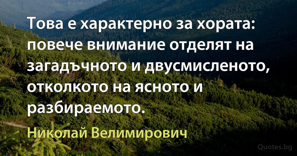 Това е характерно за хората: повече внимание отделят на загадъчното и двусмисленото, отколкото на ясното и разбираемото. (Николай Велимирович)