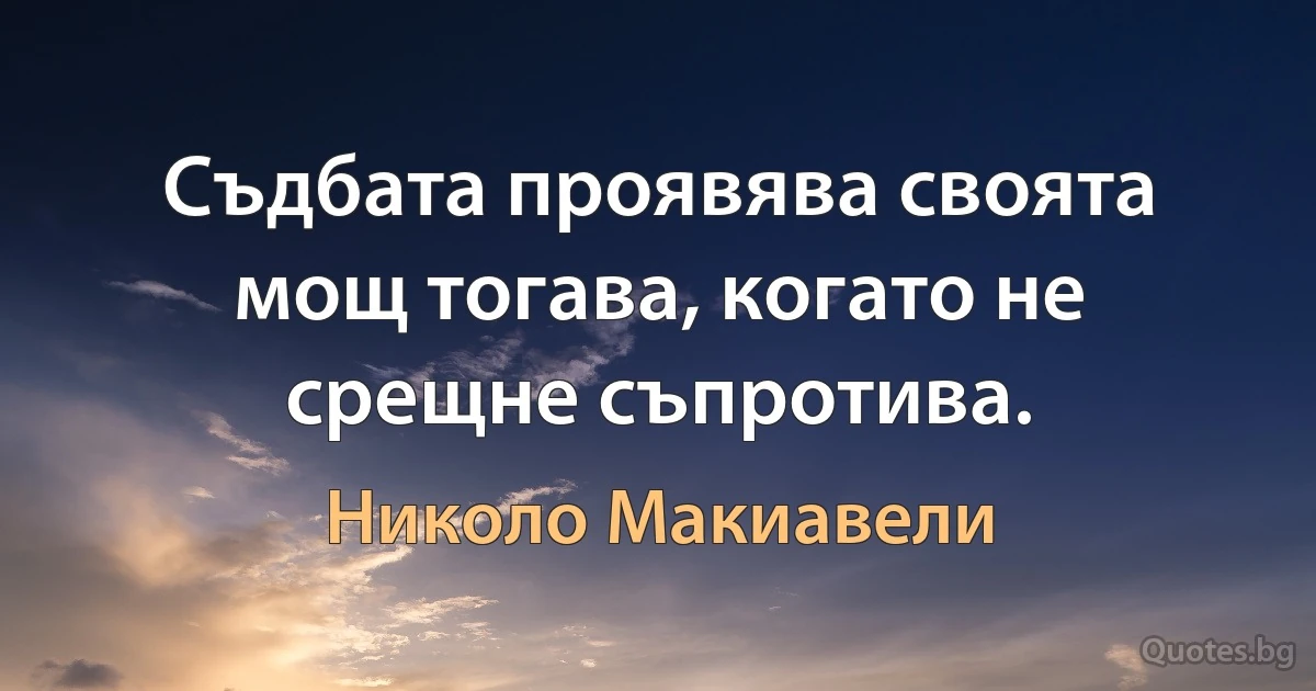 Съдбата проявява своята мощ тогава, когато не срещне съпротива. (Николо Макиавели)