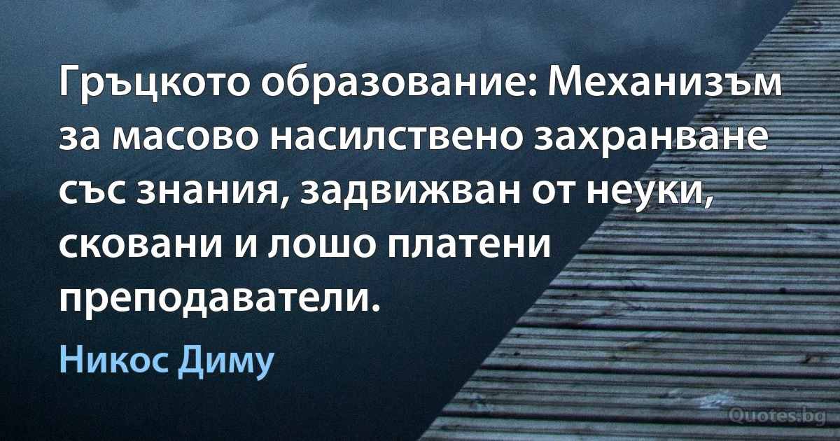 Гръцкото образование: Механизъм за масово насилствено захранване със знания, задвижван от неуки, сковани и лошо платени преподаватели. (Никос Диму)