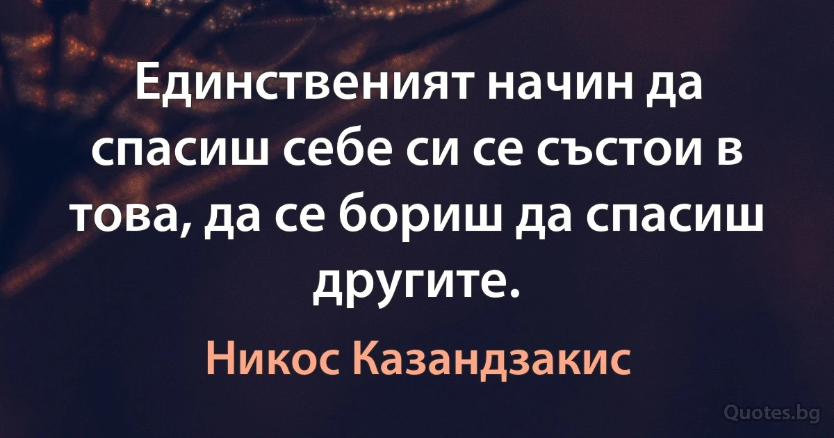 Единственият начин да спасиш себе си се състои в това, да се бориш да спасиш другите. (Никос Казандзакис)