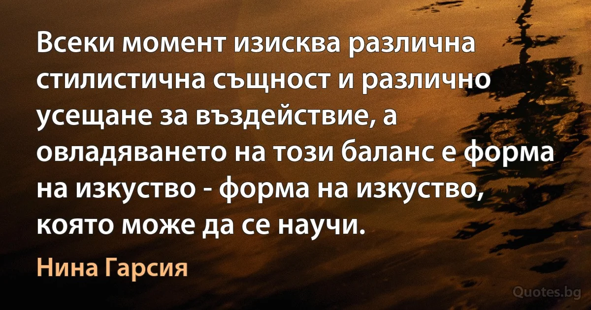 Всеки момент изисква различна стилистична същност и различно усещане за въздействие, а овладяването на този баланс е форма на изкуство - форма на изкуство, която може да се научи. (Нина Гарсия)