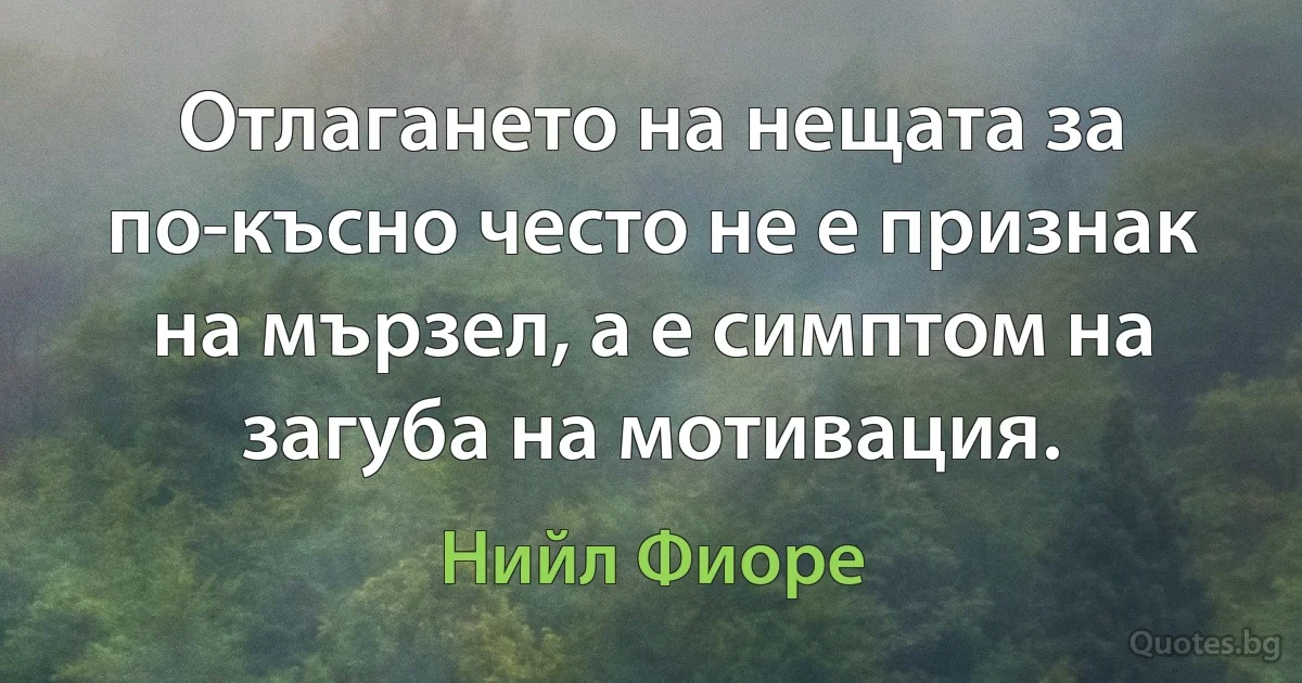 Отлагането на нещата за по-късно често не е признак на мързел, а е симптом на загуба на мотивация. (Нийл Фиоре)