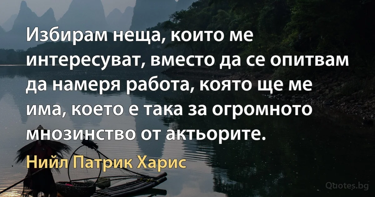 Избирам неща, които ме интересуват, вместо да се опитвам да намеря работа, която ще ме има, което е така за огромното мнозинство от актьорите. (Нийл Патрик Харис)