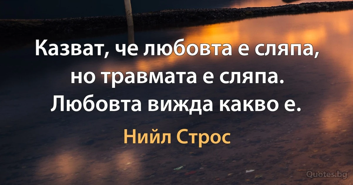 Казват, че любовта е сляпа, но травмата е сляпа. Любовта вижда какво е. (Нийл Строс)