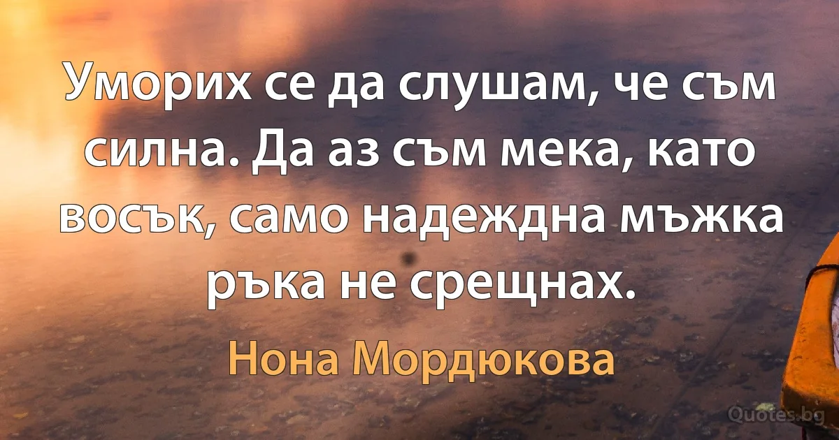 Уморих се да слушам, че съм силна. Да аз съм мека, като восък, само надеждна мъжка ръка не срещнах. (Нона Мордюкова)