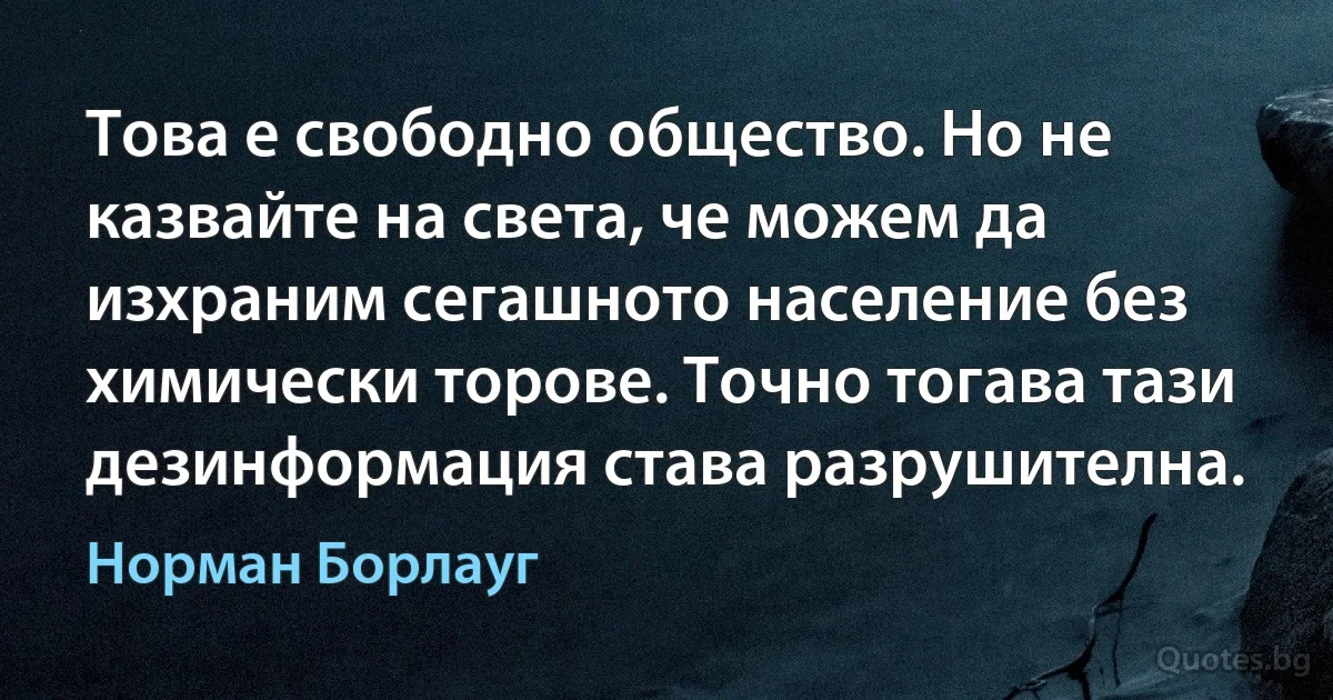 Това е свободно общество. Но не казвайте на света, че можем да изхраним сегашното население без химически торове. Точно тогава тази дезинформация става разрушителна. (Норман Борлауг)