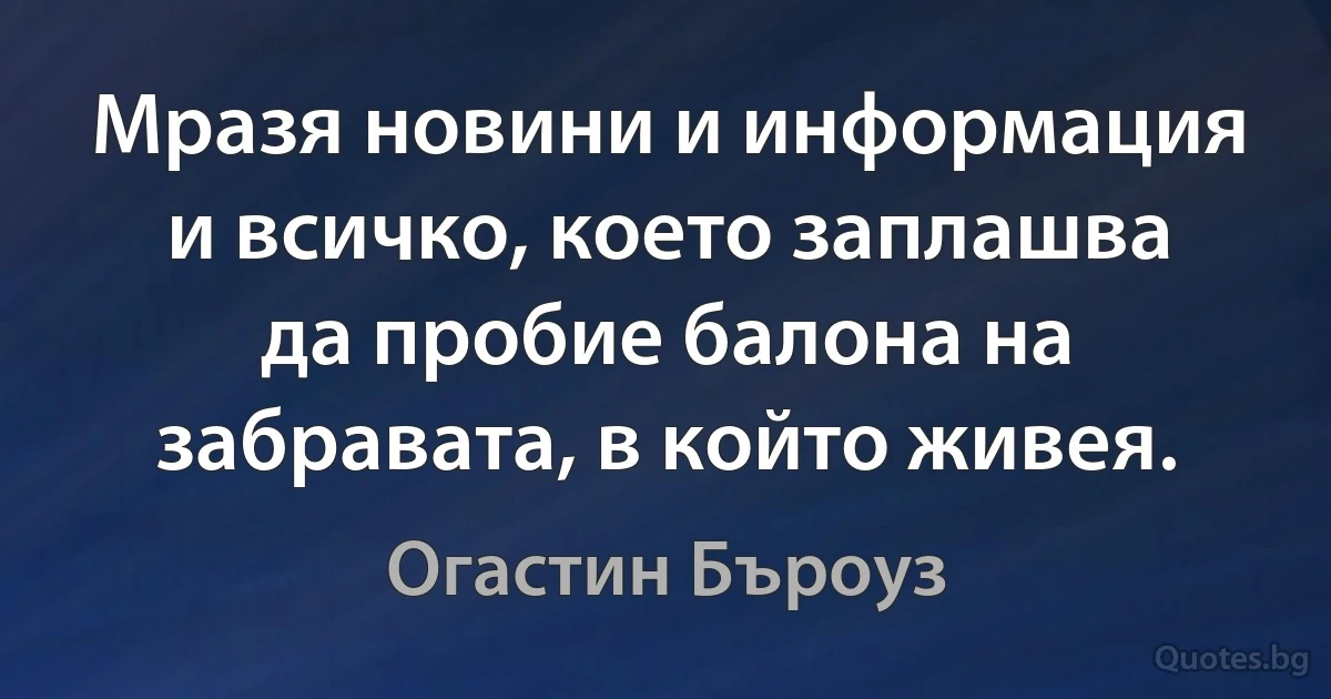 Мразя новини и информация и всичко, което заплашва да пробие балона на забравата, в който живея. (Огастин Бъроуз)