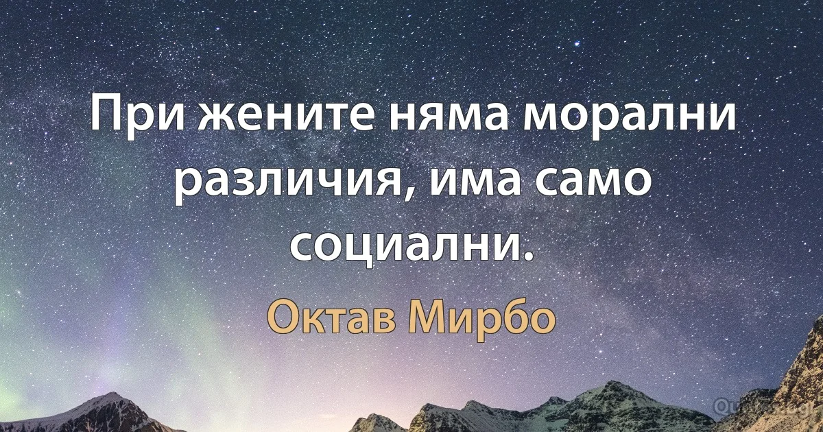 При жените няма морални различия, има само социални. (Октав Мирбо)