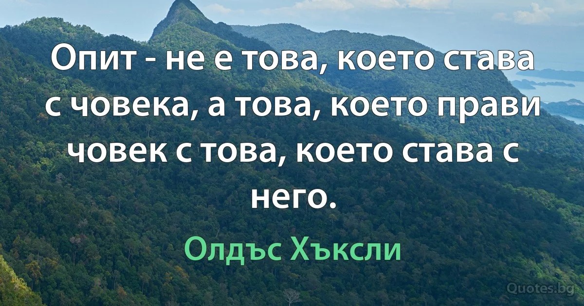 Опит - не е това, което става с човека, а това, което прави човек с това, което става с него. (Олдъс Хъксли)