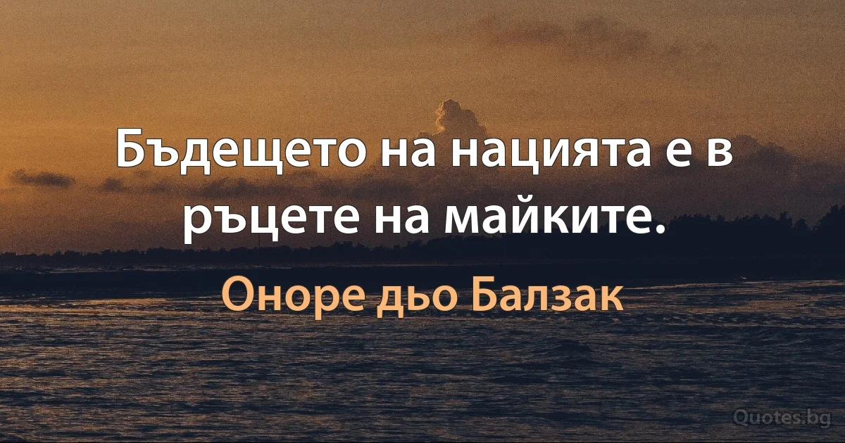 Бъдещето на нацията е в ръцете на майките. (Оноре дьо Балзак)