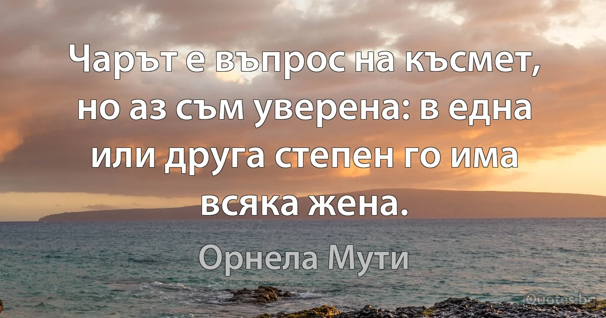 Чарът е въпрос на късмет, но аз съм уверена: в една или друга степен го има всяка жена. (Орнела Мути)