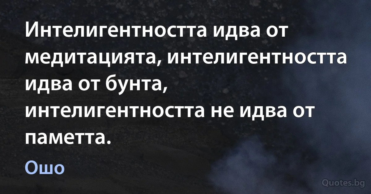 Интелигентността идва от медитацията, интелигентността идва от бунта, интелигентността не идва от паметта. (Ошо)